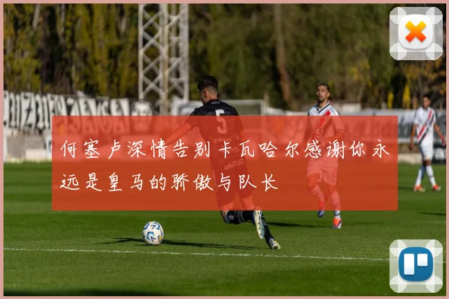 何塞卢深情告别卡瓦哈尔感谢你永远是皇马的骄傲与队长