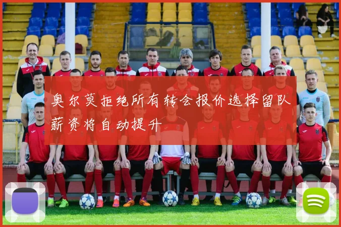 奥尔莫拒绝所有转会报价选择留队薪资将自动提升