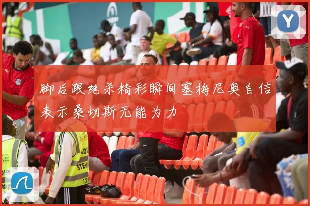 脚后跟绝杀精彩瞬间塞梅尼奥自信表示桑切斯无能为力