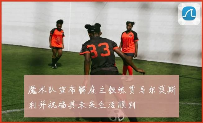 魔术队宣布解雇主教练贾马尔莫斯利并祝福其未来生活顺利