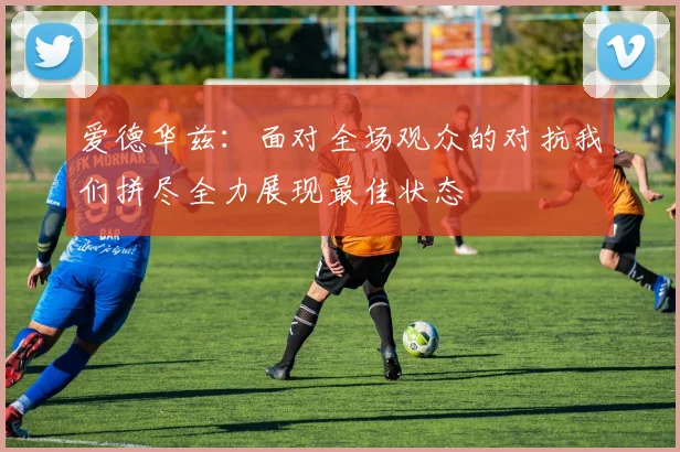 爱德华兹：面对全场观众的对抗我们拼尽全力展现最佳状态