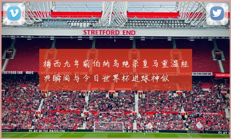 梅西九年前伯纳乌绝杀皇马重温经典瞬间与今日世界杯进球神似