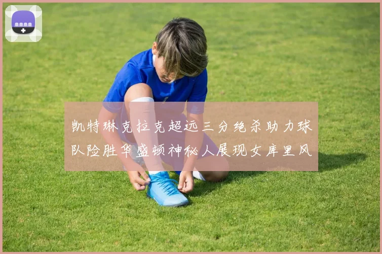 凯特琳克拉克超远三分绝杀助力球队险胜华盛顿神秘人展现女库里风采