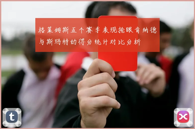 格莱姆斯五个赛季表现抢眼肯纳德与斯玛特的得分统计对比分析