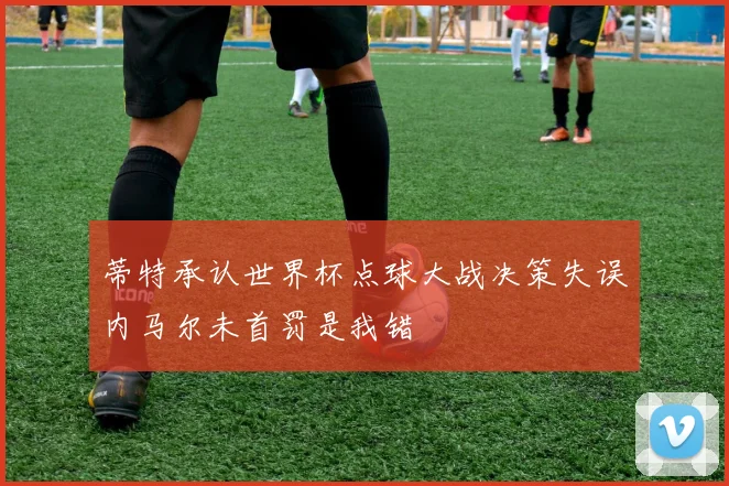 蒂特承认世界杯点球大战决策失误内马尔未首罚是我错