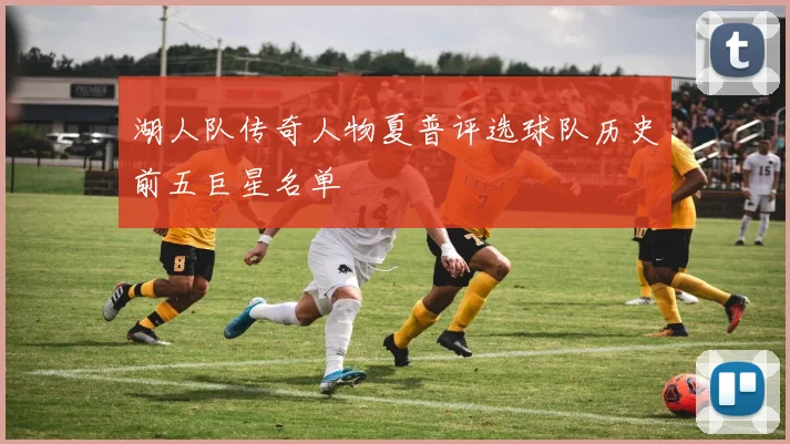 湖人队传奇人物夏普评选球队历史前五巨星名单