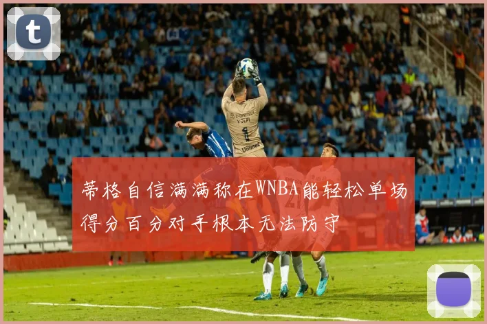 蒂格自信满满称在WNBA能轻松单场得分百分对手根本无法防守