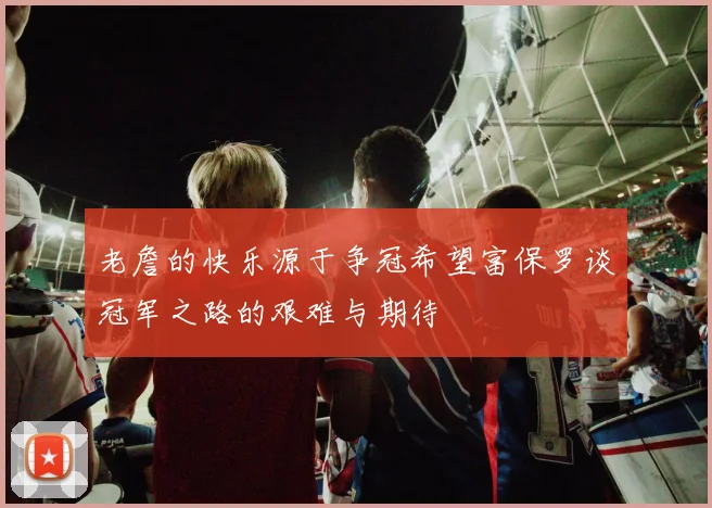 老詹的快乐源于争冠希望富保罗谈冠军之路的艰难与期待