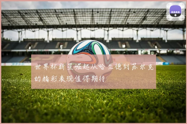世界杯新星崛起从哈兰德到苏尔克的精彩表现值得期待