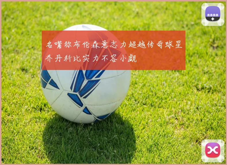 名嘴称布伦森意志力超越传奇球星乔丹科比实力不容小觑