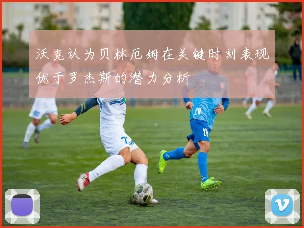 沃克认为贝林厄姆在关键时刻表现优于罗杰斯的潜力分析